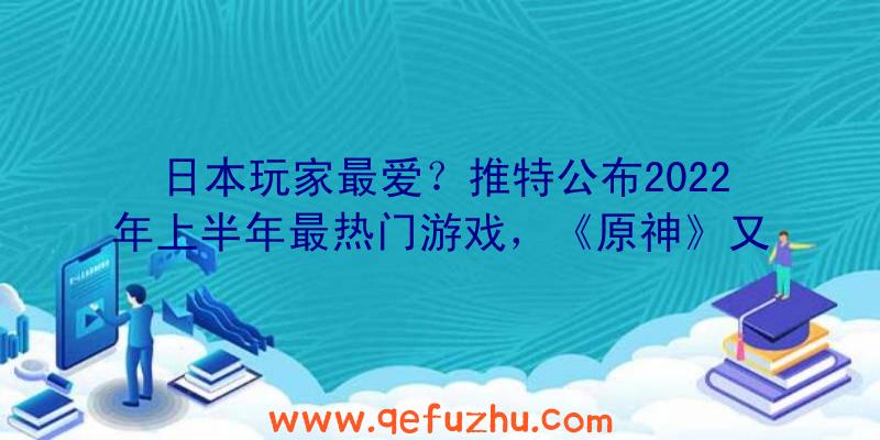 日本玩家最爱？推特公布2022年上半年最热门游戏，《原神》又屠榜了！（日本玩家热议